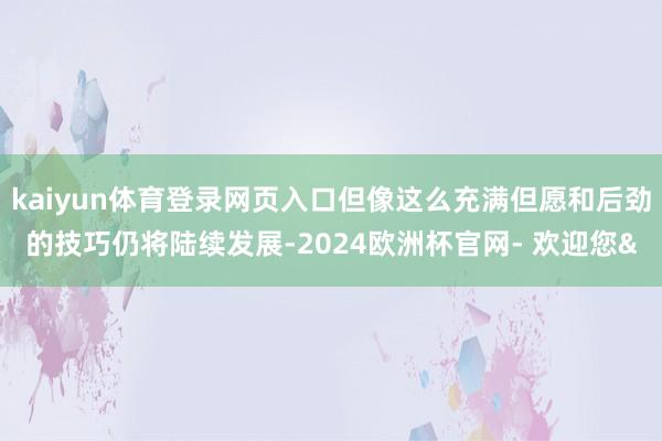 kaiyun体育登录网页入口但像这么充满但愿和后劲的技巧仍将陆续发展-2024欧洲杯官网- 欢迎您&