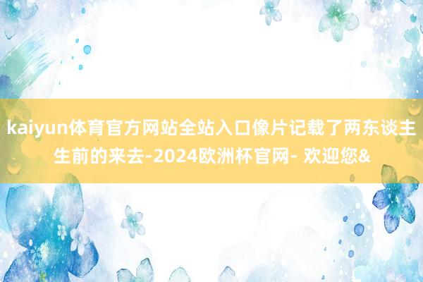 kaiyun体育官方网站全站入口像片记载了两东谈主生前的来去-2024欧洲杯官网- 欢迎您&
