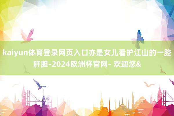 kaiyun体育登录网页入口亦是女儿看护江山的一腔肝胆-2024欧洲杯官网- 欢迎您&