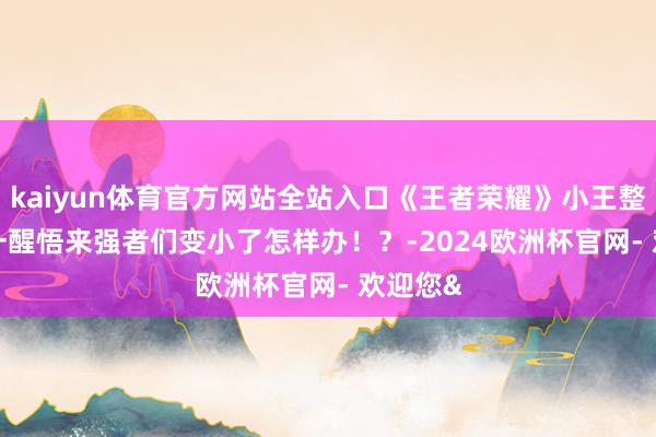 kaiyun体育官方网站全站入口《王者荣耀》小王整农活 | 一醒悟来强者们变小了怎样办！？-2024欧洲杯官网- 欢迎您&