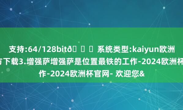 支持:64/128bit🍏系统类型:kaiyun欧洲杯appApp官方下载3.增强萨增强萨是位置最铁的工作-2024欧洲杯官网- 欢迎您&
