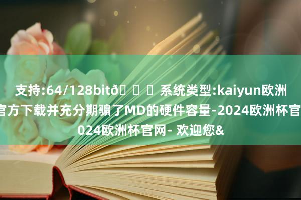 支持:64/128bit🍏系统类型:kaiyun欧洲杯appApp官方下载并充分期骗了MD的硬件容量-2024欧洲杯官网- 欢迎您&