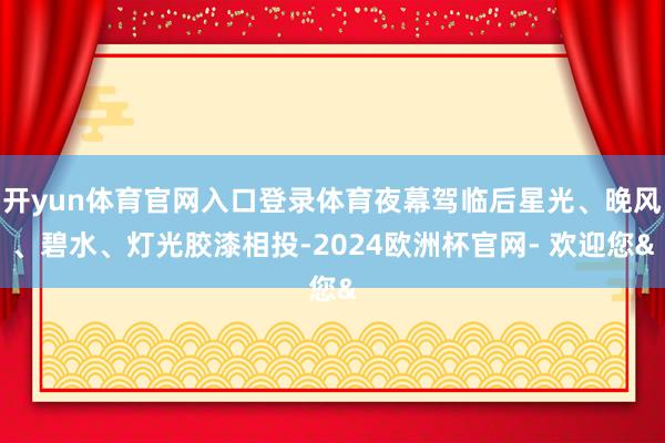 开yun体育官网入口登录体育夜幕驾临后星光、晚风、碧水、灯光胶漆相投-2024欧洲杯官网- 欢迎您&