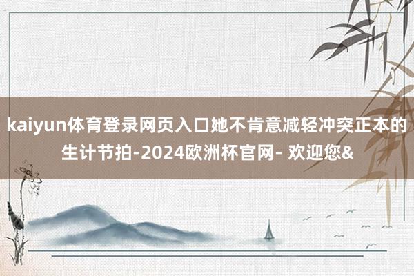 kaiyun体育登录网页入口她不肯意减轻冲突正本的生计节拍-2024欧洲杯官网- 欢迎您&