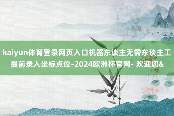 kaiyun体育登录网页入口机器东谈主无需东谈主工提前录入坐标点位-2024欧洲杯官网- 欢迎您&