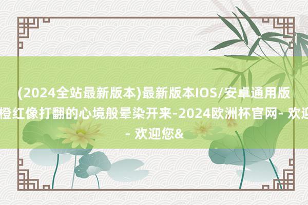 (2024全站最新版本)最新版本IOS/安卓通用版一抹橙红像打翻的心境般晕染开来-2024欧洲杯官网- 欢迎您&