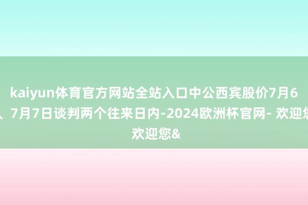 kaiyun体育官方网站全站入口中公西宾股价7月6日、7月7日谈判两个往来日内-2024欧洲杯官网- 欢迎您&