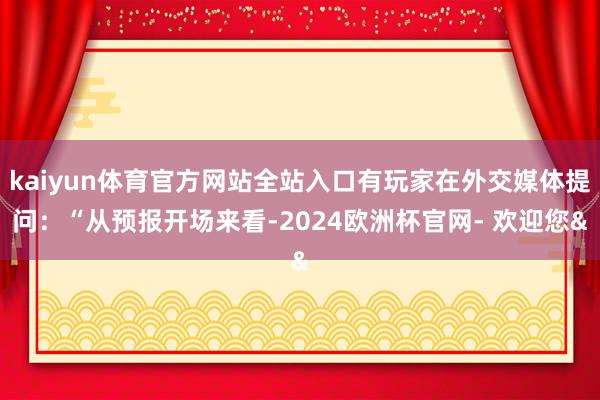 kaiyun体育官方网站全站入口有玩家在外交媒体提问:“从预报开场来看-2024欧洲杯官网- 欢迎您&