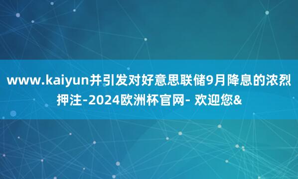 www.kaiyun并引发对好意思联储9月降息的浓烈押注-2024欧洲杯官网- 欢迎您&
