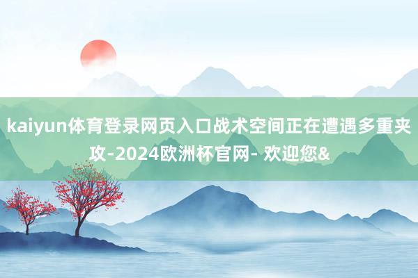 kaiyun体育登录网页入口战术空间正在遭遇多重夹攻-2024欧洲杯官网- 欢迎您&