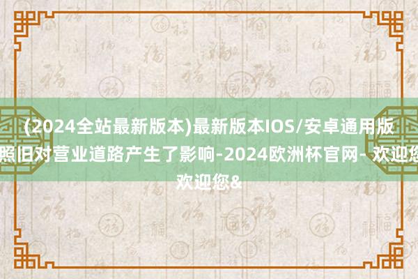 (2024全站最新版本)最新版本IOS/安卓通用版这照旧对营业道路产生了影响-2024欧洲杯官网- 欢迎您&