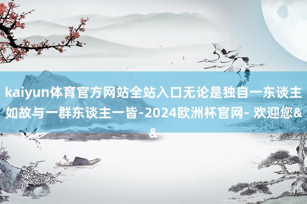 kaiyun体育官方网站全站入口无论是独自一东谈主如故与一群东谈主一皆-2024欧洲杯官网- 欢迎您&