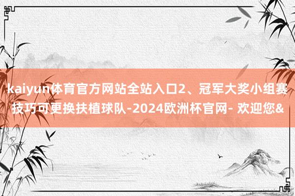 kaiyun体育官方网站全站入口2、冠军大奖小组赛技巧可更换扶植球队-2024欧洲杯官网- 欢迎您&