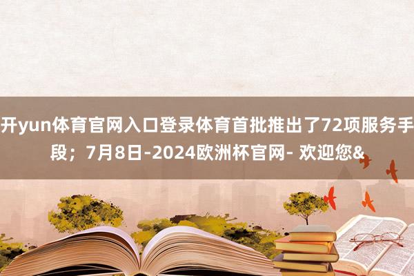 开yun体育官网入口登录体育首批推出了72项服务手段；7月8日-2024欧洲杯官网- 欢迎您&