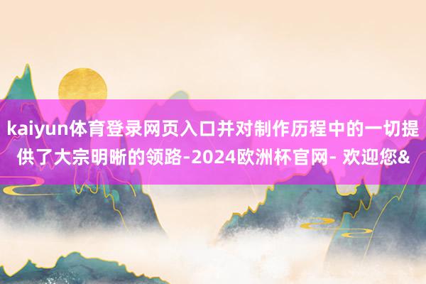 kaiyun体育登录网页入口并对制作历程中的一切提供了大宗明晰的领路-2024欧洲杯官网- 欢迎您&