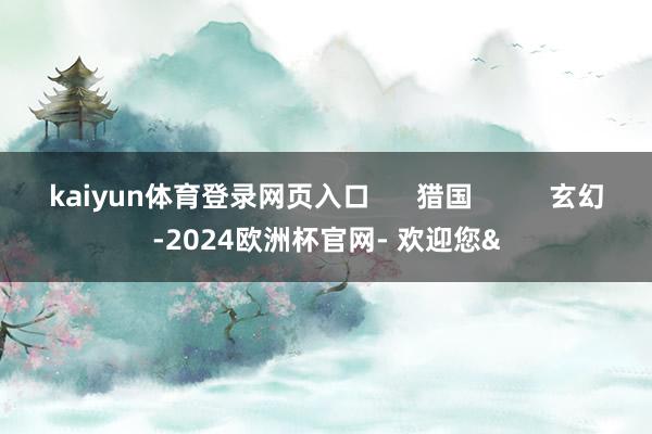 kaiyun体育登录网页入口      猎国          玄幻-2024欧洲杯官网- 欢迎您&