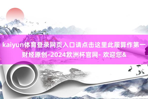 kaiyun体育登录网页入口请点击这里此履算作第一财经原创-2024欧洲杯官网- 欢迎您&