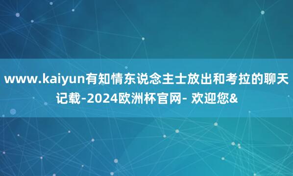 www.kaiyun有知情东说念主士放出和考拉的聊天记载-2024欧洲杯官网- 欢迎您&
