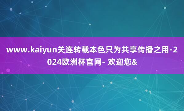 www.kaiyun关连转载本色只为共享传播之用-2024欧洲杯官网- 欢迎您&