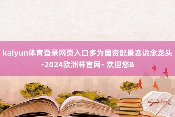 kaiyun体育登录网页入口多为国资配景赛说念龙头-2024欧洲杯官网- 欢迎您&