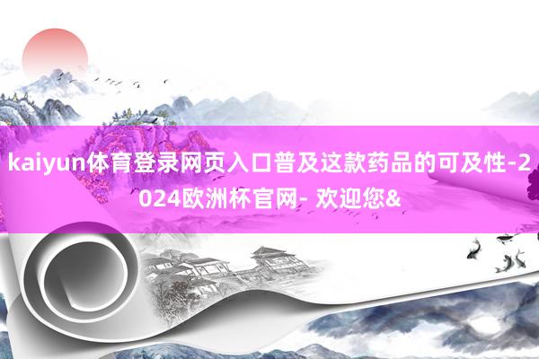 kaiyun体育登录网页入口普及这款药品的可及性-2024欧洲杯官网- 欢迎您&