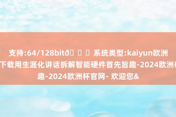 支持:64/128bit🍏系统类型:kaiyun欧洲杯appApp官方下载用生涯化讲话拆解智能硬件首先旨趣-2024欧洲杯官网- 欢迎您&