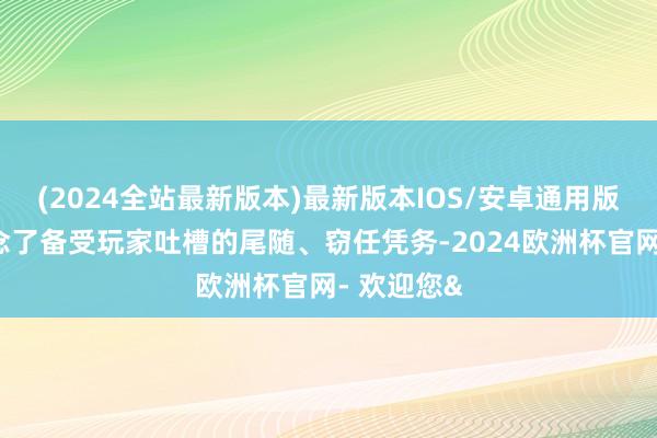 (2024全站最新版本)最新版本IOS/安卓通用版新版重作念了备受玩家吐槽的尾随、窃任凭务-2024欧洲杯官网- 欢迎您&