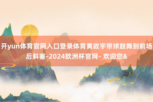 开yun体育官网入口登录体育黄政宇带球鼓舞到前场后斜塞-2024欧洲杯官网- 欢迎您&