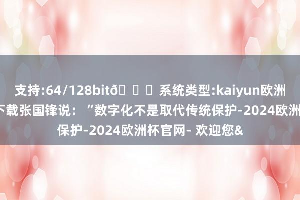 支持:64/128bit🍏系统类型:kaiyun欧洲杯appApp官方下载张国锋说：“数字化不是取代传统保护-2024欧洲杯官网- 欢迎您&