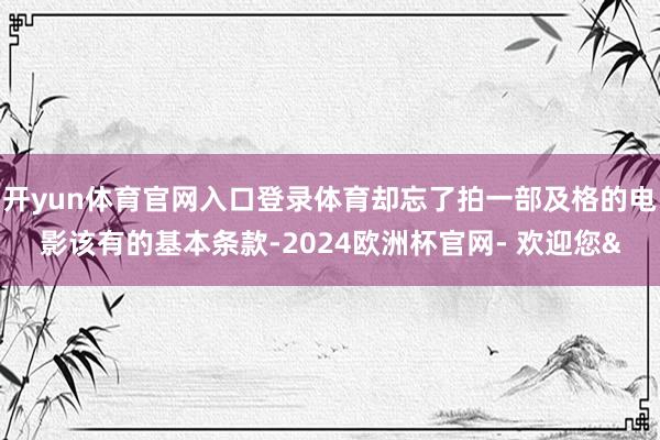 开yun体育官网入口登录体育却忘了拍一部及格的电影该有的基本条款-2024欧洲杯官网- 欢迎您&