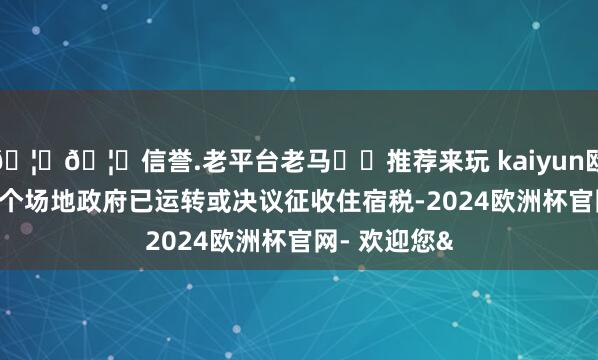 🦄🦄信誉.老平台老马✔️推荐来玩 kaiyun欧洲杯app42个场地政府已运转或决议征收住宿税-2024欧洲杯官网- 欢迎您&