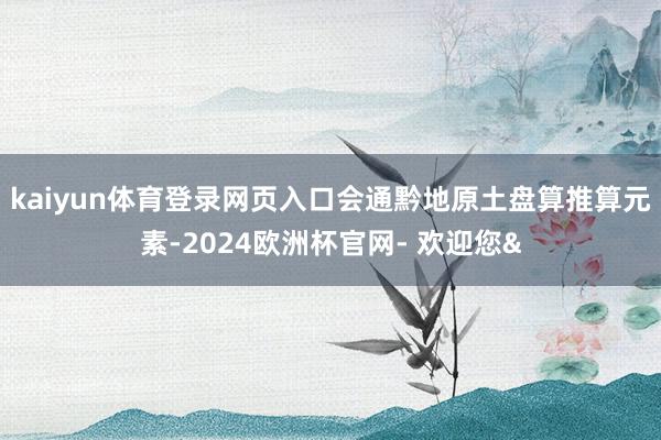 kaiyun体育登录网页入口会通黔地原土盘算推算元素-2024欧洲杯官网- 欢迎您&