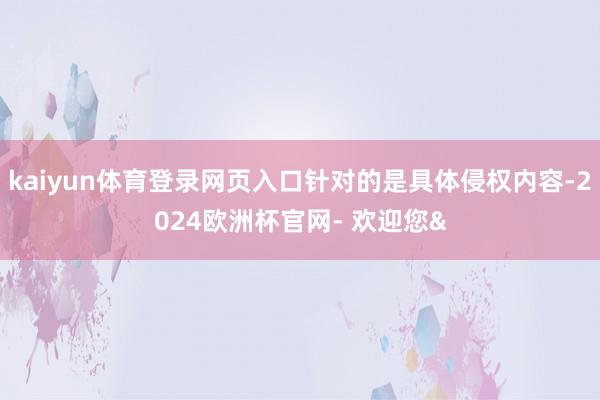 kaiyun体育登录网页入口针对的是具体侵权内容-2024欧洲杯官网- 欢迎您&