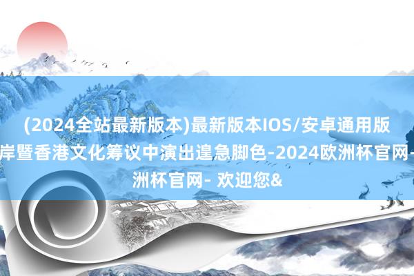 (2024全站最新版本)最新版本IOS/安卓通用版在海峡两岸暨香港文化筹议中演出遑急脚色-2024欧洲杯官网- 欢迎您&